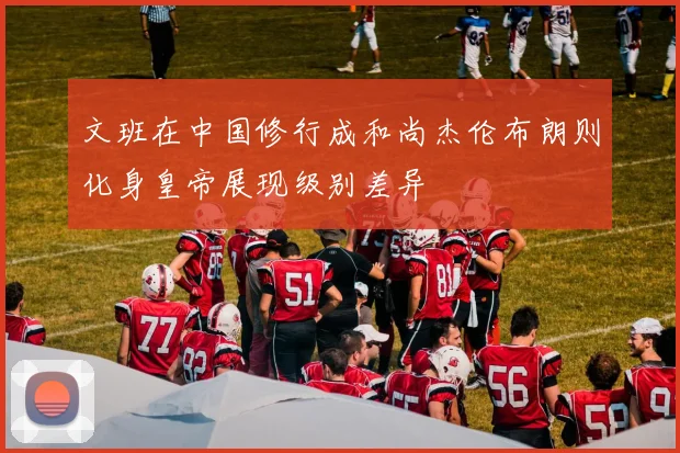文班在中国修行成和尚杰伦布朗则化身皇帝展现级别差异