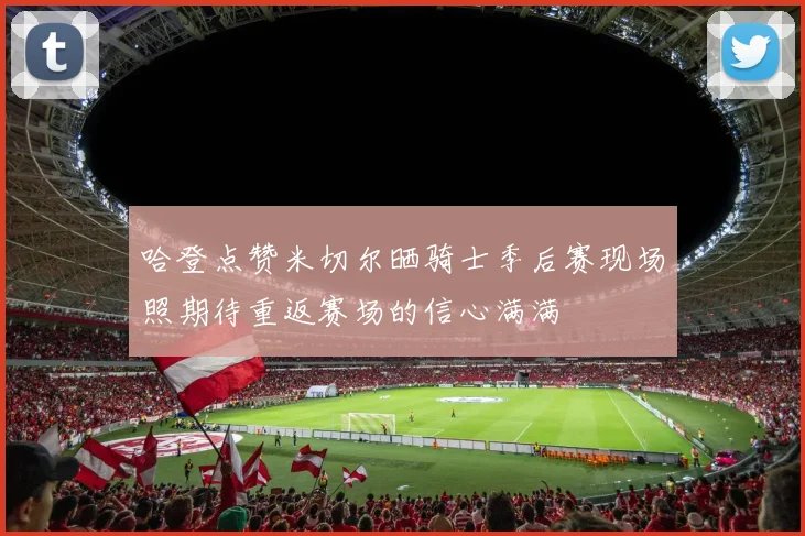 哈登点赞米切尔晒骑士季后赛现场照期待重返赛场的信心满满