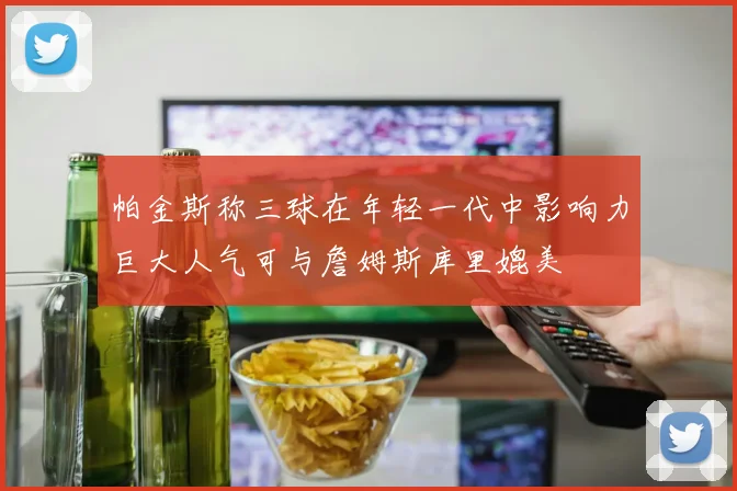 帕金斯称三球在年轻一代中影响力巨大人气可与詹姆斯库里媲美
