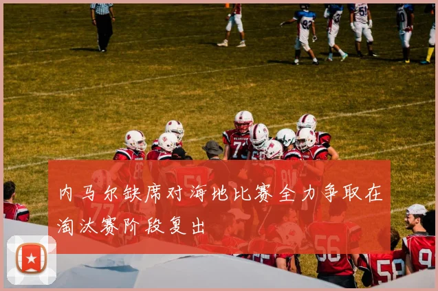 内马尔缺席对海地比赛全力争取在淘汰赛阶段复出