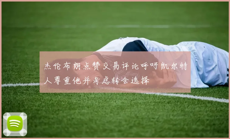 杰伦布朗点赞交易评论呼吁凯尔特人尊重他并考虑转会选择