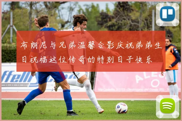 布朗尼与兄弟温馨合影庆祝弟弟生日祝福这位传奇的特别日子快乐