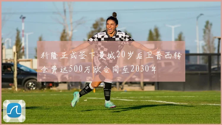 科隆正式签下曼城20岁后卫普西转会费达500万欧合同至2030年