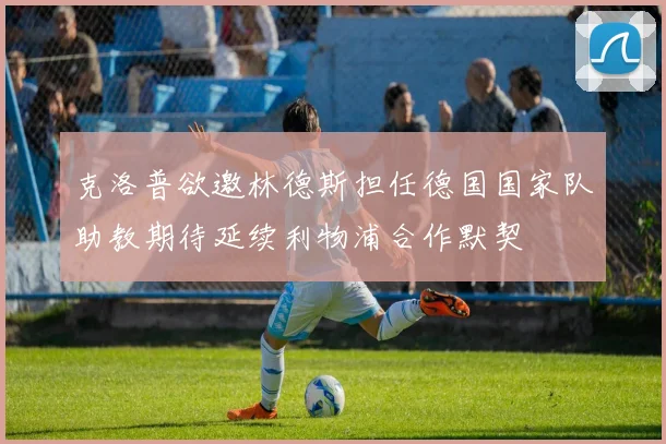 克洛普欲邀林德斯担任德国国家队助教期待延续利物浦合作默契