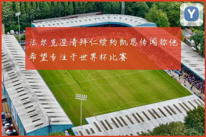 法尔克澄清拜仁续约凯恩传闻称他希望专注于世界杯比赛