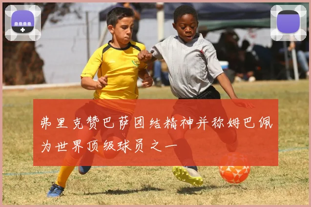 弗里克赞巴萨团结精神并称姆巴佩为世界顶级球员之一
