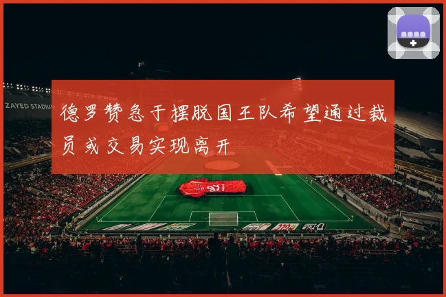 德罗赞急于摆脱国王队希望通过裁员或交易实现离开