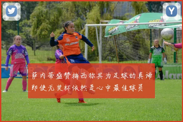 萨内蒂盛赞梅西称其为足球的真谛即使无奖杯依然是心中最佳球员