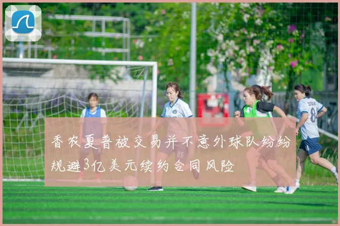 香农夏普被交易并不意外球队纷纷规避3亿美元续约合同风险