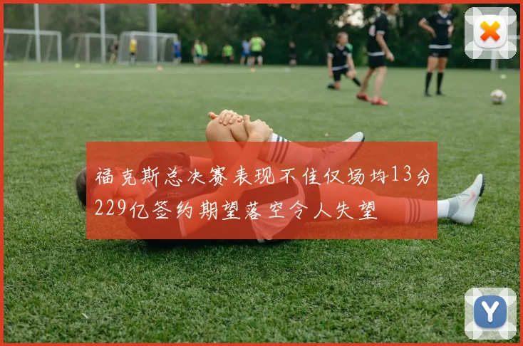 福克斯总决赛表现不佳仅场均13分229亿签约期望落空令人失望
