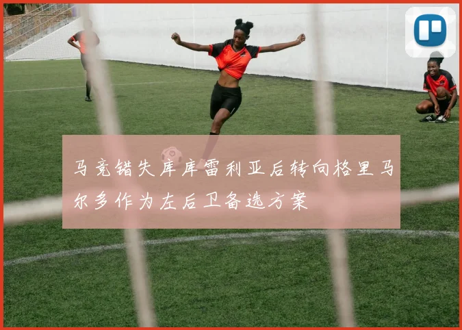 马竞错失库库雷利亚后转向格里马尔多作为左后卫备选方案