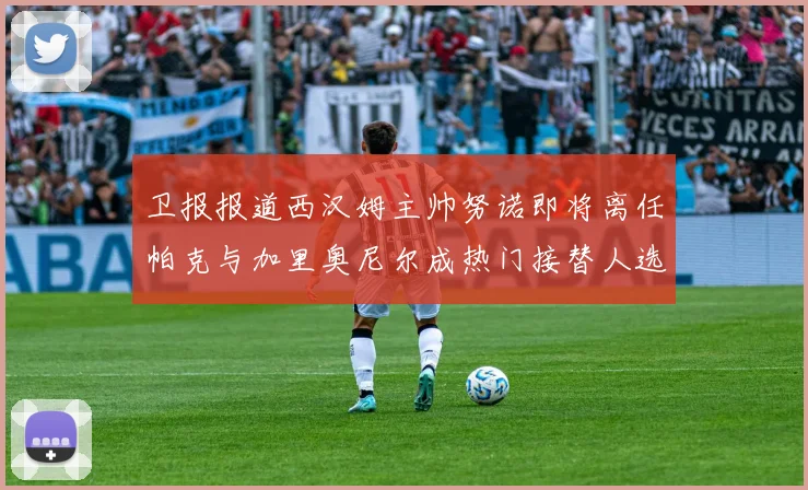 卫报报道西汉姆主帅努诺即将离任帕克与加里奥尼尔成热门接替人选