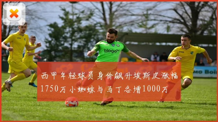 西甲年轻球员身价飙升埃斯皮涨幅1750万小蜘蛛与马丁各增1000万