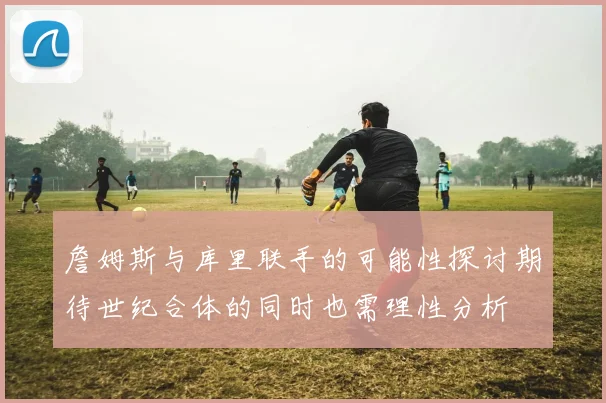 詹姆斯与库里联手的可能性探讨期待世纪合体的同时也需理性分析