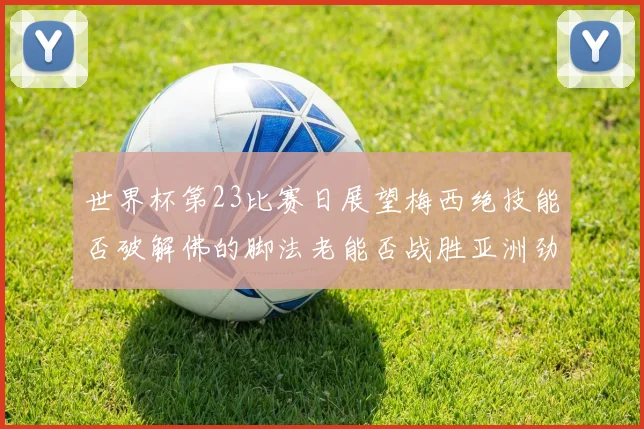 世界杯第23比赛日展望梅西绝技能否破解佛的脚法老能否战胜亚洲劲旅