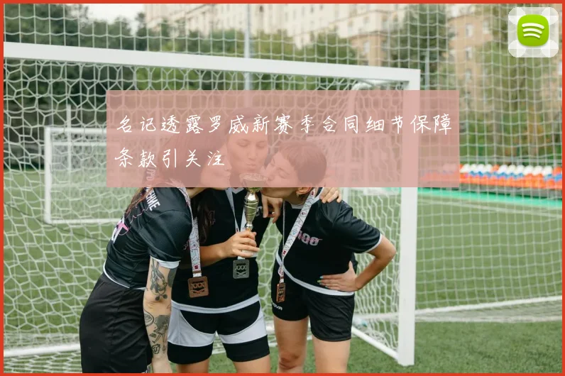 名记透露罗威新赛季合同细节保障条款引关注